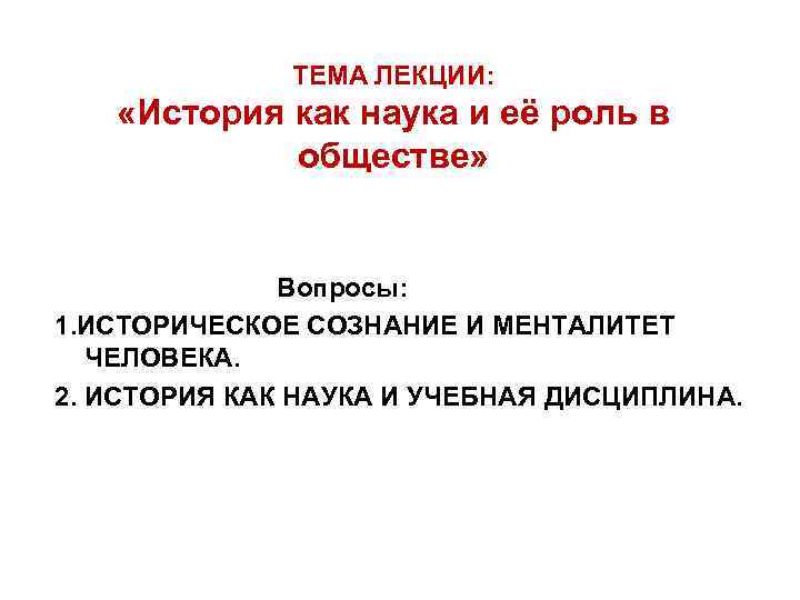 ТЕМА ЛЕКЦИИ: «История как наука и её роль в обществе» Вопросы: 1. ИСТОРИЧЕСКОЕ СОЗНАНИЕ