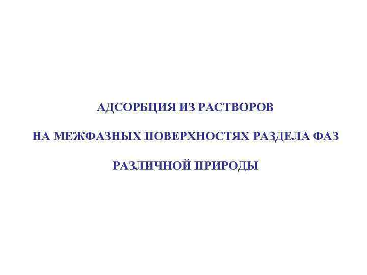 АДСОРБЦИЯ ИЗ РАСТВОРОВ НА МЕЖФАЗНЫХ ПОВЕРХНОСТЯХ РАЗДЕЛА ФАЗ РАЗЛИЧНОЙ ПРИРОДЫ 