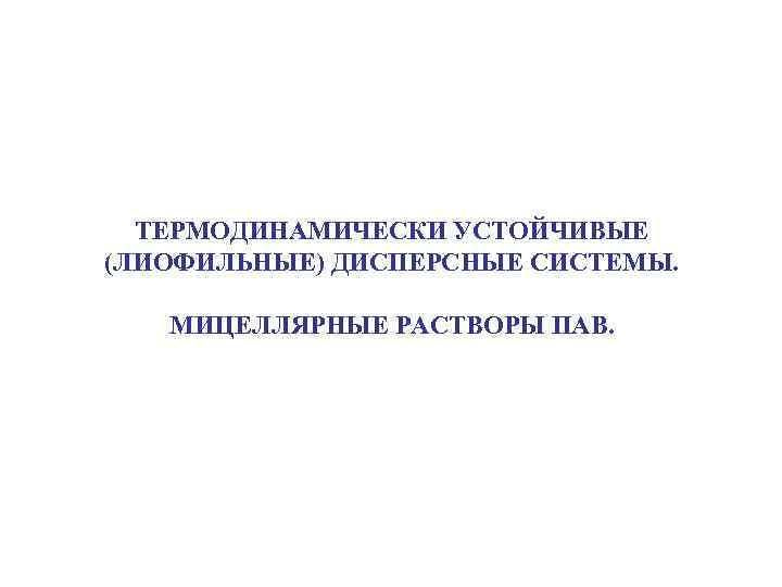 ТЕРМОДИНАМИЧЕСКИ УСТОЙЧИВЫЕ (ЛИОФИЛЬНЫЕ) ДИСПЕРСНЫЕ СИСТЕМЫ. МИЦЕЛЛЯРНЫЕ РАСТВОРЫ ПАВ. 