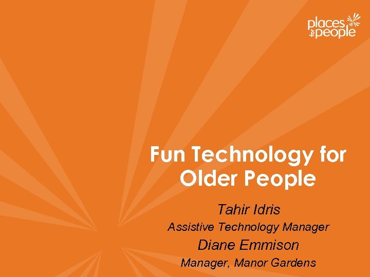 Fun Technology for Older People Tahir Idris Assistive Technology Manager Diane Emmison Manager, Manor