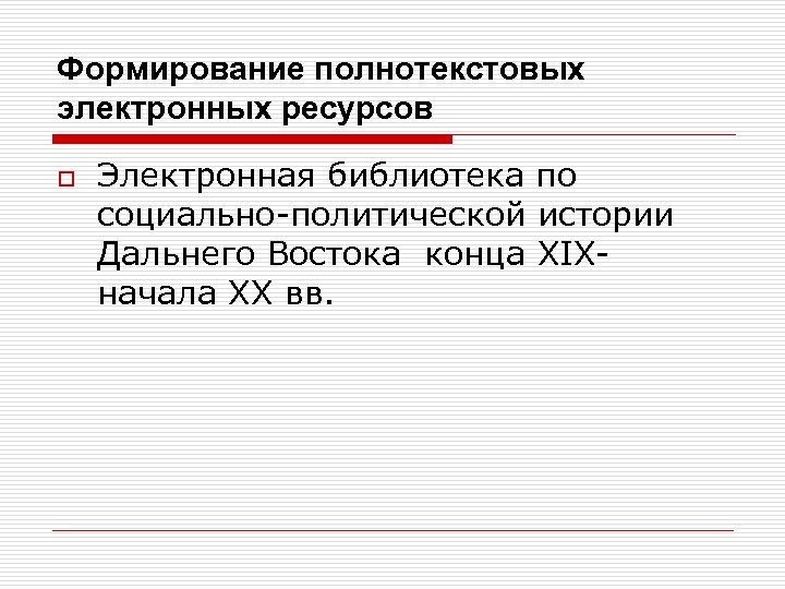 Формирование полнотекстовых электронных ресурсов o Электронная библиотека по социально-политической истории Дальнего Востока конца XIXначала