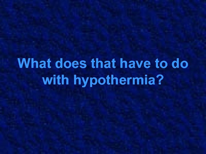 What does that have to do with hypothermia? 