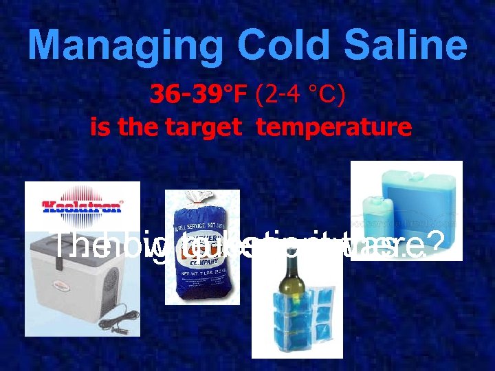 Managing Cold Saline 36 -39°F (2 -4 °C) is the target temperature The big