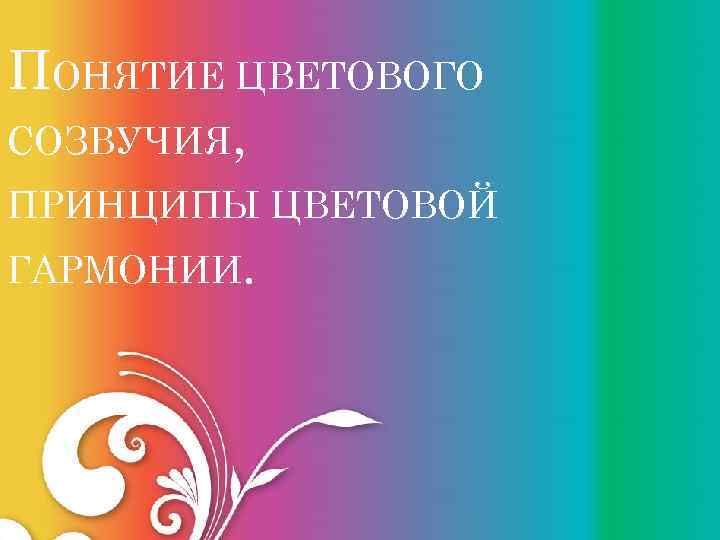 ПОНЯТИЕ ЦВЕТОВОГО СОЗВУЧИЯ, ПРИНЦИПЫ ЦВЕТОВОЙ ГАРМОНИИ. 