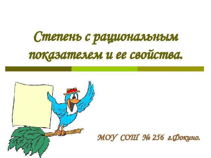 Степень с рациональным показателем и ее свойства. МОУ СОШ № 256 г. Фокино. 