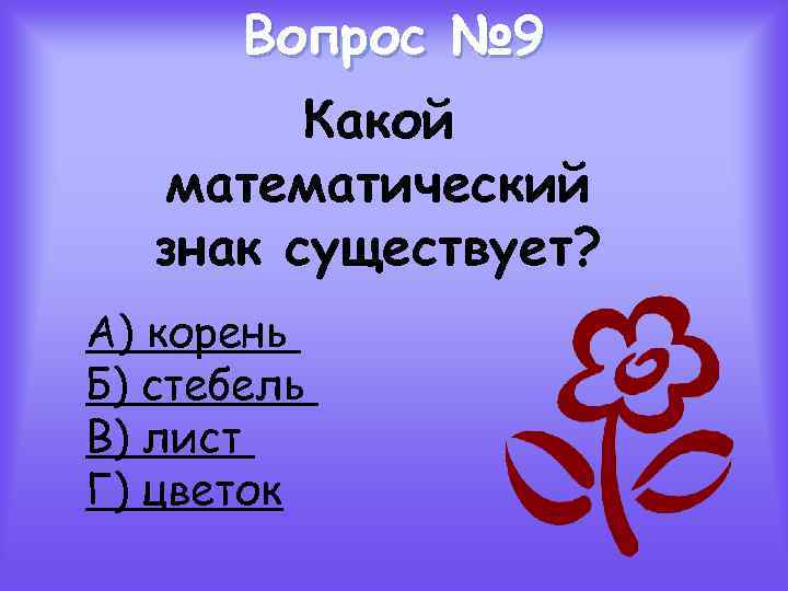 Вопрос № 9 Какой математический знак существует? А) корень Б) стебель В) лист Г)