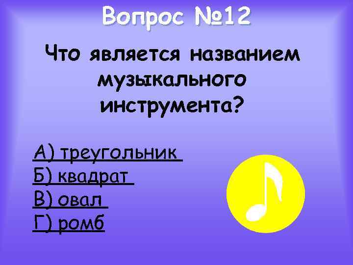 Вопрос № 12 Что является названием музыкального инструмента? А) треугольник Б) квадрат В) овал