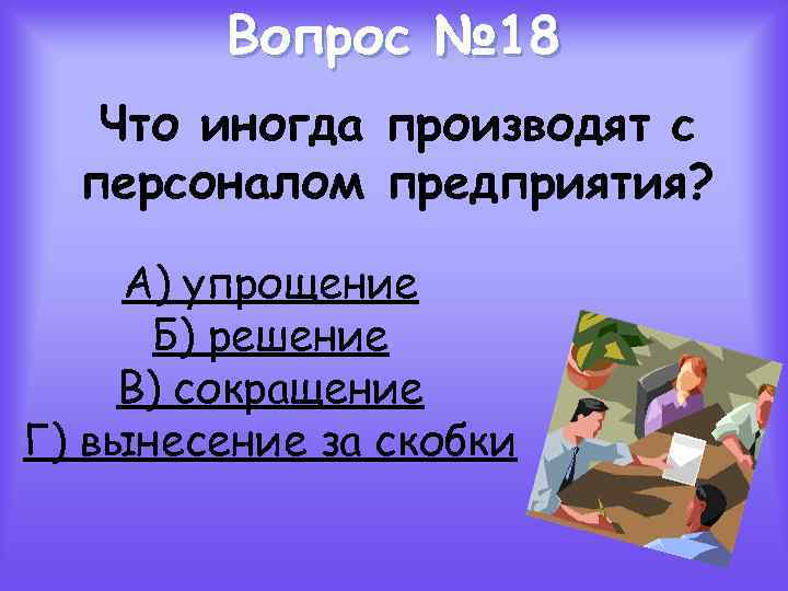 Вопрос № 18 Что иногда производят с персоналом предприятия? А) упрощение Б) решение В)