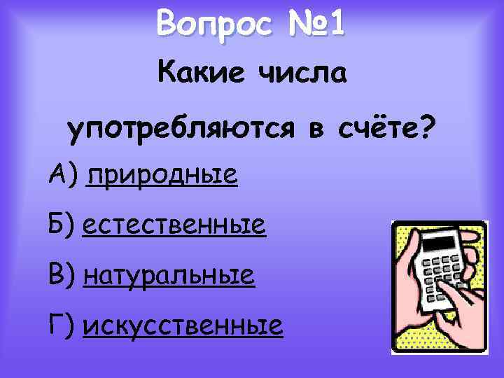 Вопрос № 1 Какие числа употребляются в счёте? А) природные Б) естественные В) натуральные