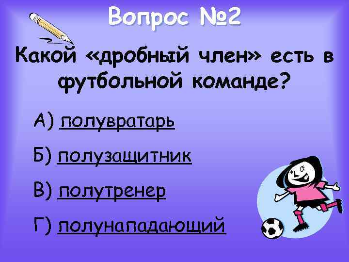 Вопрос № 2 Какой «дробный член» есть в футбольной команде? А) полувратарь Б) полузащитник