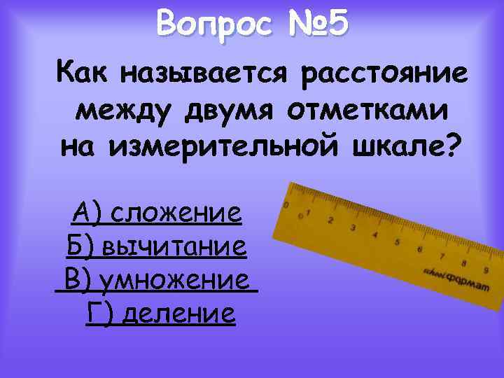 Вопрос № 5 Как называется расстояние между двумя отметками на измерительной шкале? А) сложение