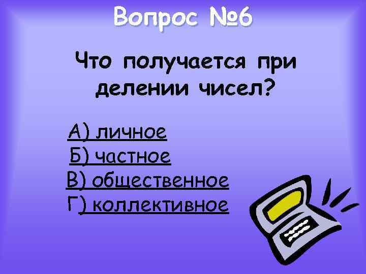 Вопрос № 6 Что получается при делении чисел? А) личное Б) частное В) общественное