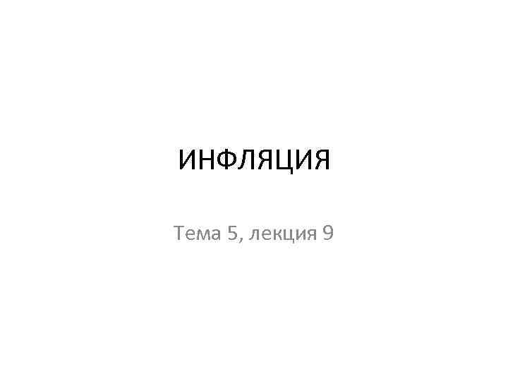 ИНФЛЯЦИЯ Тема 5, лекция 9 