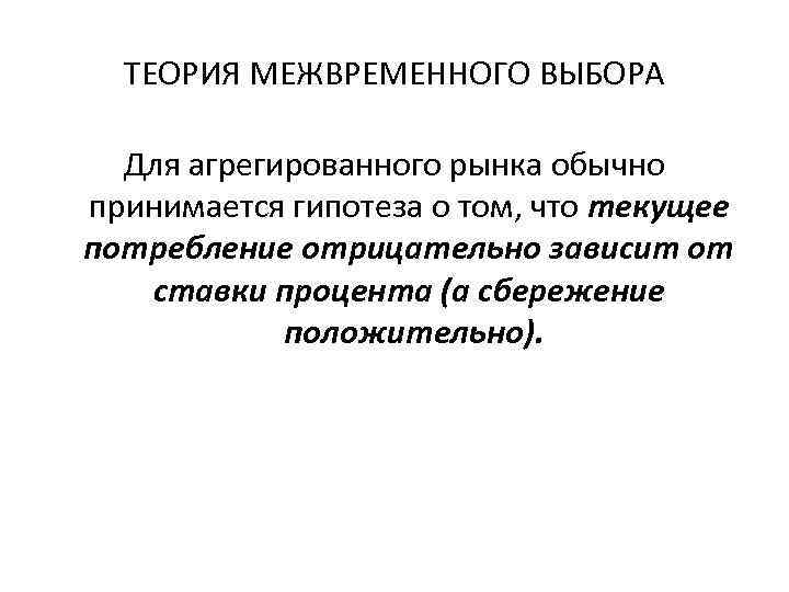 ТЕОРИЯ МЕЖВРЕМЕННОГО ВЫБОРА Для агрегированного рынка обычно принимается гипотеза о том, что текущее потребление