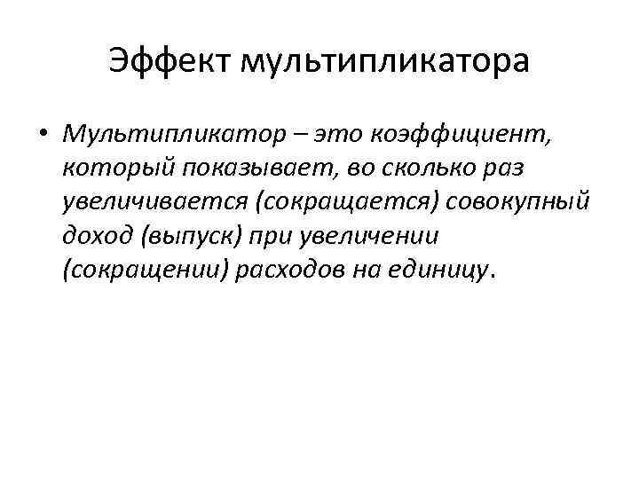 Эффект мультипликатора • Мультипликатор – это коэффициент, который показывает, во сколько раз увеличивается (сокращается)