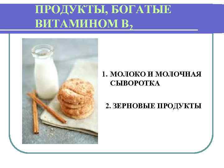 ПРОДУКТЫ, БОГАТЫЕ ВИТАМИНОМ В 2 1. МОЛОКО И МОЛОЧНАЯ СЫВОРОТКА 2. ЗЕРНОВЫЕ ПРОДУКТЫ 