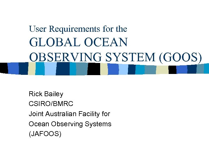 User Requirements for the GLOBAL OCEAN OBSERVING SYSTEM (GOOS) Rick Bailey CSIRO/BMRC Joint Australian