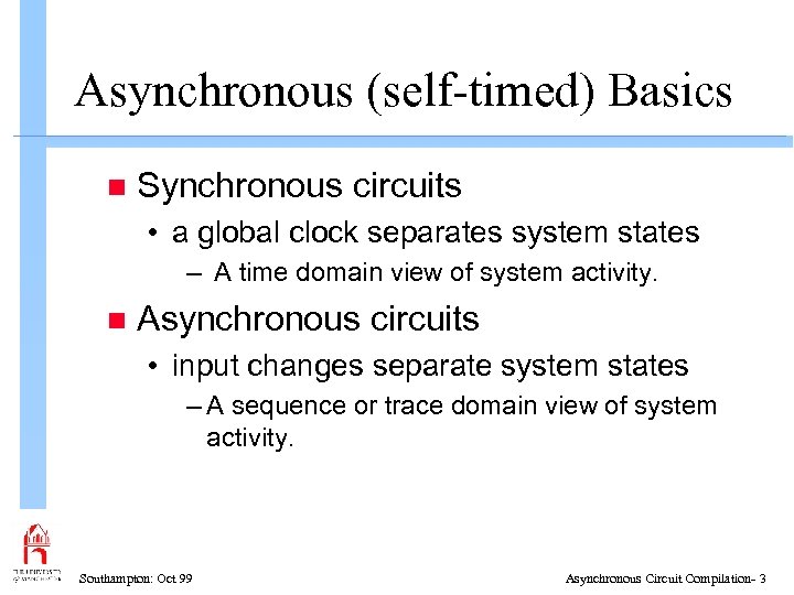 Asynchronous (self-timed) Basics n Synchronous circuits • a global clock separates system states –