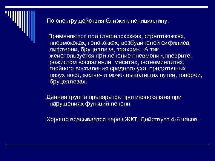 По спектру действия близки к пенициллину. Применяются при стафилококках, стрептококках, пневмококах, гонококках, возбудителей сифилиса,