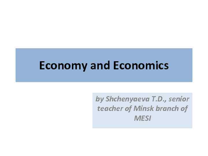Economy and Economics by Shchenyaeva T. D. , senior teacher of Minsk branch of