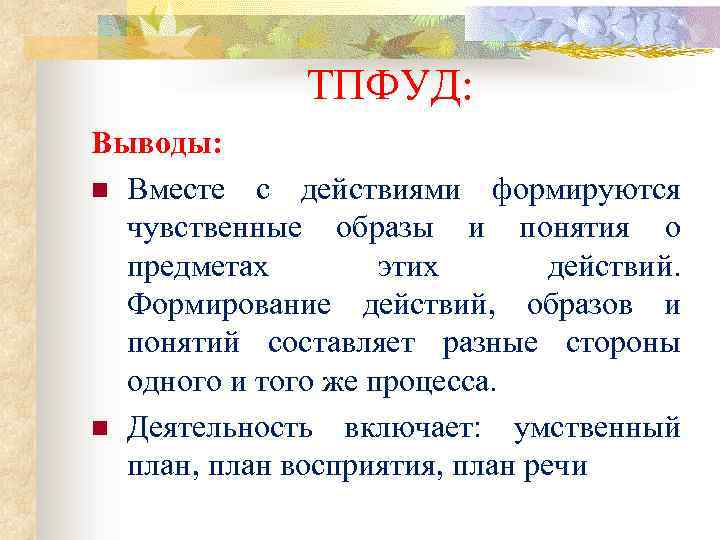 ТПФУД: Выводы: n Вместе с действиями формируются чувственные образы и понятия о предметах этих
