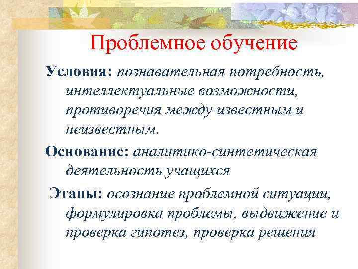 Проблемное обучение Условия: познавательная потребность, интеллектуальные возможности, противоречия между известным и неизвестным. Основание: аналитико-синтетическая