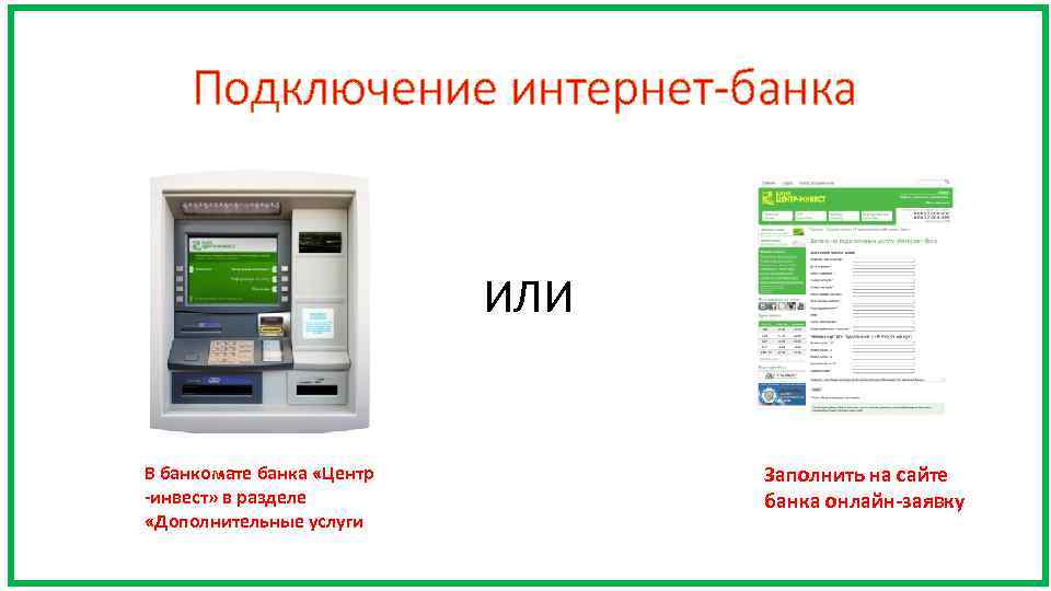 Подключение интернет-банка ИЛИ В банкомате банка «Центр -инвест» в разделе «Дополнительные услуги Заполнить на