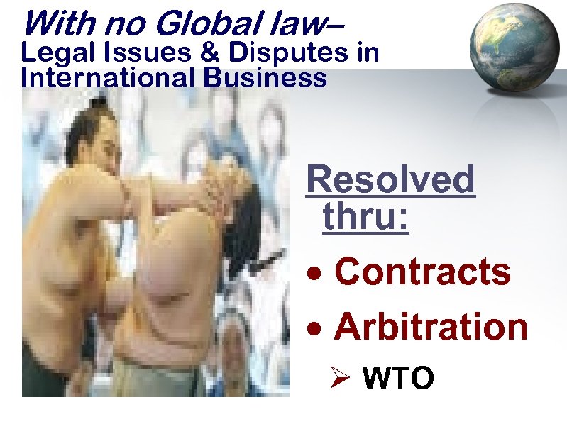 With no Global law– Legal Issues & Disputes in International Business Resolved thru: Contracts