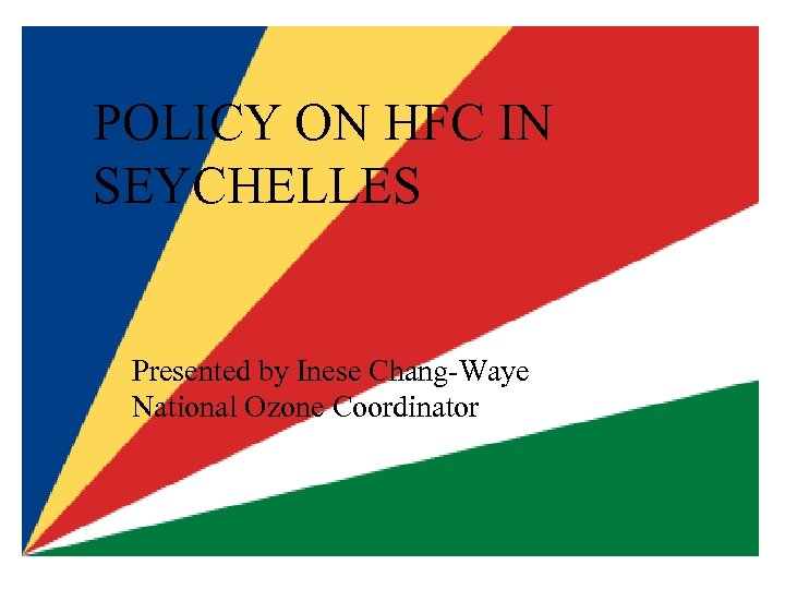 POLICY ON HFC IN SEYCHELLES Presented by Inese Chang-Waye National Ozone Coordinator 