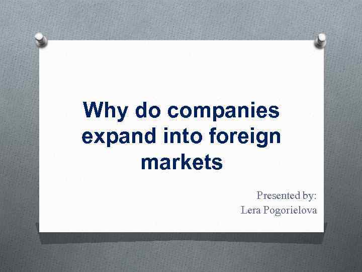 Why do companies expand into foreign markets Presented by: Lera Pogorielova 