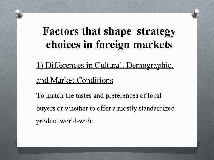 Factors that shape strategy choices in foreign markets 1) Differences in Cultural, Demographic, and