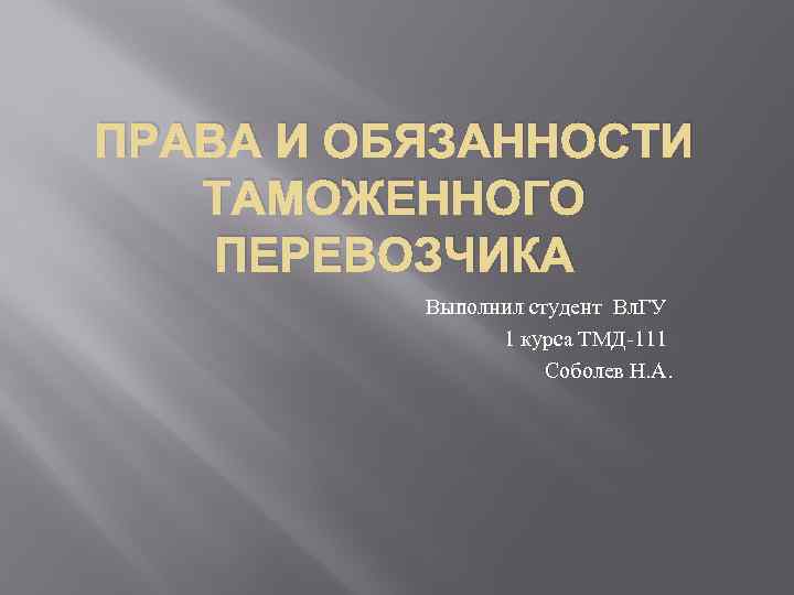 ПРАВА И ОБЯЗАННОСТИ ТАМОЖЕННОГО ПЕРЕВОЗЧИКА Выполнил студент Вл. ГУ 1 курса ТМД-111 Соболев Н.