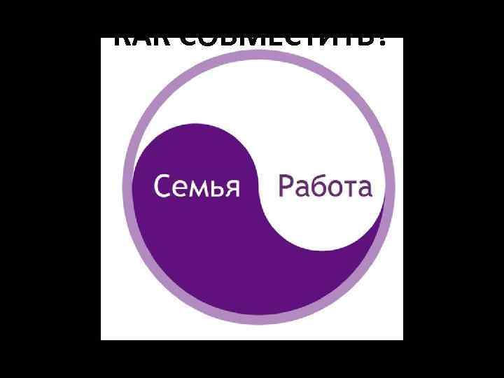 КАК СОВМЕСТИТЬ? Версия Дорохиной Анны 