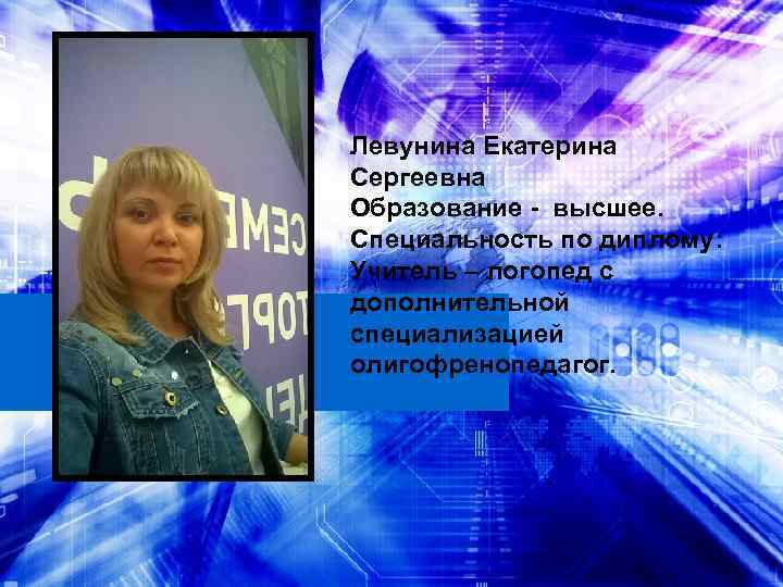 Левунина Екатерина Сергеевна Образование - высшее. Специальность по диплому: Учитель – логопед с дополнительной
