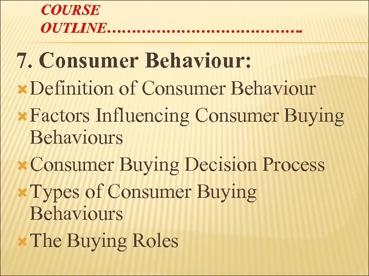 COURSE OUTLINE…………………. 7. Consumer Behaviour: Definition of Consumer Behaviour Factors Influencing Consumer Buying Behaviours