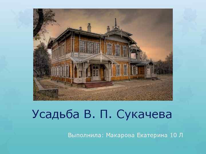 Усадьба В. П. Сукачева Выполнила: Макарова Екатерина 10 Л 
