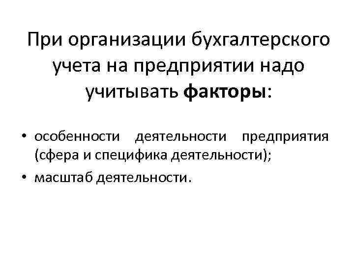 При организации бухгалтерского учета на предприятии надо учитывать факторы: • особенности деятельности предприятия (сфера