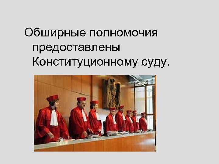 Обширные полномочия предоставлены Конституционному суду. 