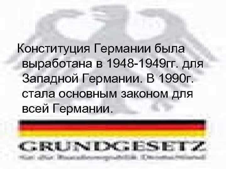 Конституция Германии была выработана в 1948 -1949 гг. для Западной Германии. В 1990 г.