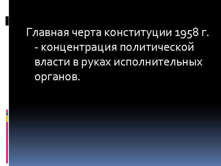 Главная черта конституции 1958 г. - концентрация политической власти в руках исполнительных органов. 