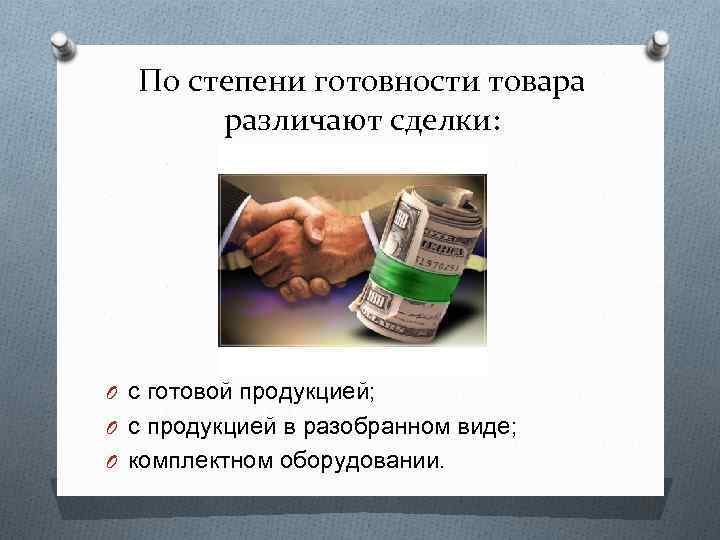 По степени готовности товара различают сделки: O с готовой продукцией; O с продукцией в