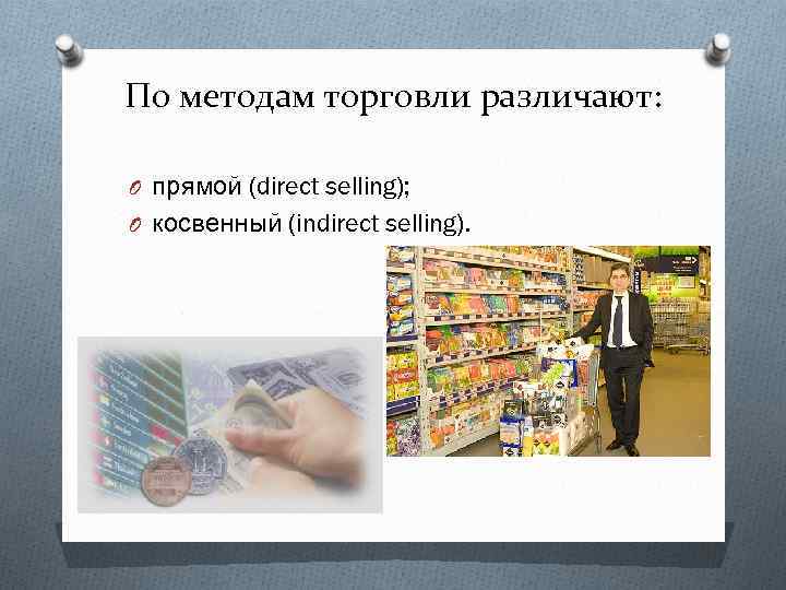 По методам торговли различают: O прямой (direct selling); O косвенный (indirect selling). 