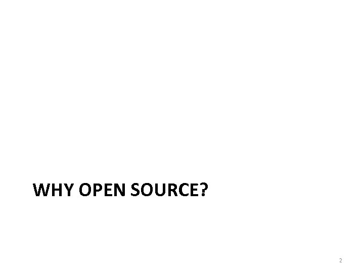 WHY OPEN SOURCE? 2 