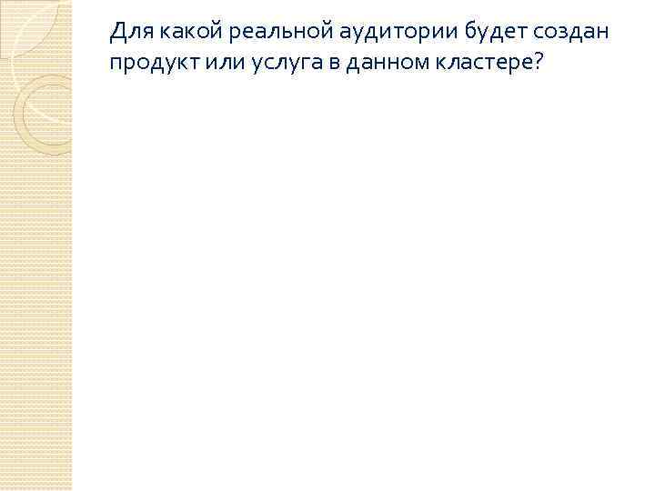 Для какой реальной аудитории будет создан продукт или услуга в данном кластере? 