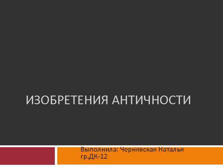  ИЗОБРЕТЕНИЯ АНТИЧНОСТИ Выполнила: Чернявская Наталья гр. ДК-12 