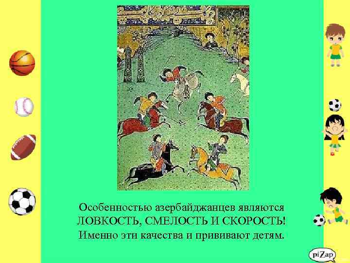 Особенностью азербайджанцев являются ЛОВКОСТЬ, СМЕЛОСТЬ И СКОРОСТЬ! Именно эти качества и прививают детям. 