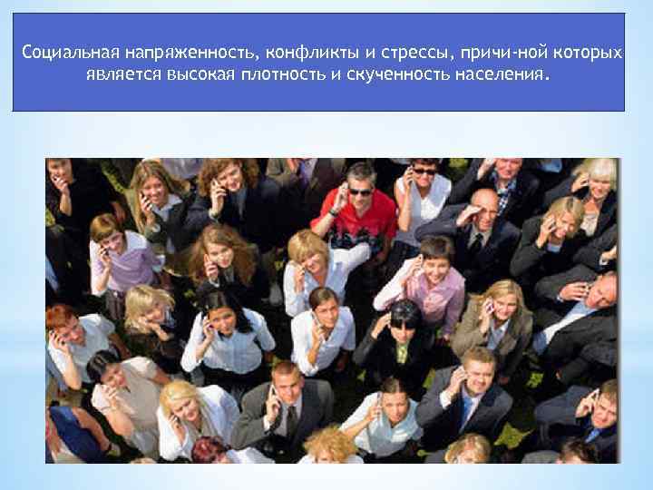 Социальная напряженность, конфликты и стрессы, причи ной которых является высокая плотность и скученность населения.