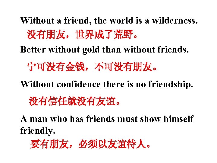 Without a friend, the world is a wilderness. 没有朋友，世界成了荒野。 Better without gold than without