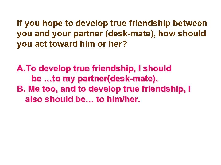 If you hope to develop true friendship between you and your partner (desk-mate), how
