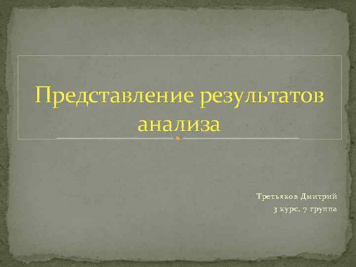 Представление результатов анализа Третьяков Дмитрий 3 курс, 7 группа 